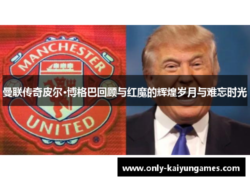 曼联传奇皮尔·博格巴回顾与红魔的辉煌岁月与难忘时光