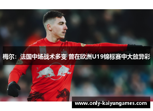 梅尔：法国中场战术多变 曾在欧洲U19锦标赛中大放异彩