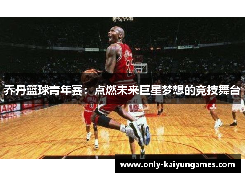 乔丹篮球青年赛：点燃未来巨星梦想的竞技舞台