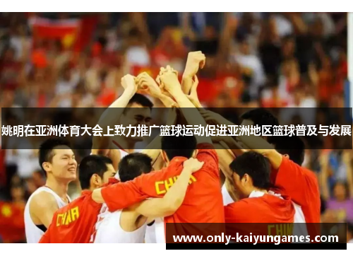 姚明在亚洲体育大会上致力推广篮球运动促进亚洲地区篮球普及与发展