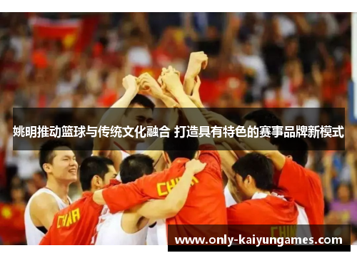 姚明推动篮球与传统文化融合 打造具有特色的赛事品牌新模式