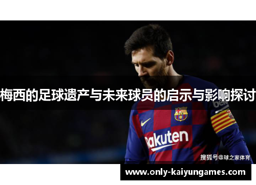 梅西的足球遗产与未来球员的启示与影响探讨