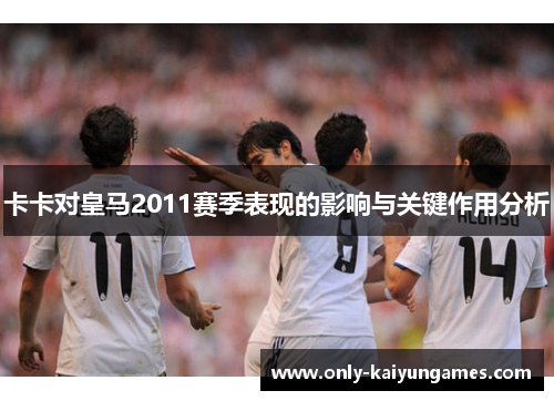 卡卡对皇马2011赛季表现的影响与关键作用分析