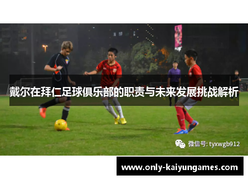 戴尔在拜仁足球俱乐部的职责与未来发展挑战解析