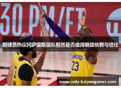 前球员热议冈萨雷斯留队前景是否值得继续依赖与信任