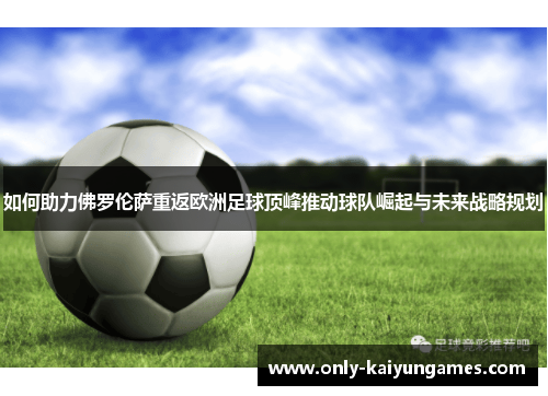 如何助力佛罗伦萨重返欧洲足球顶峰推动球队崛起与未来战略规划