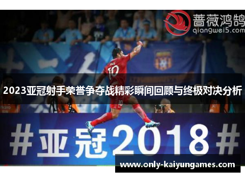 2023亚冠射手荣誉争夺战精彩瞬间回顾与终极对决分析