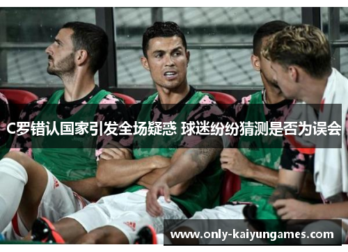C罗错认国家引发全场疑惑 球迷纷纷猜测是否为误会