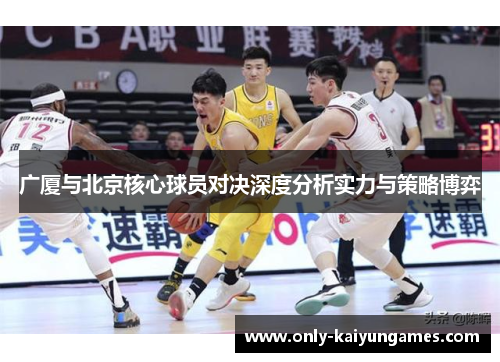 广厦与北京核心球员对决深度分析实力与策略博弈