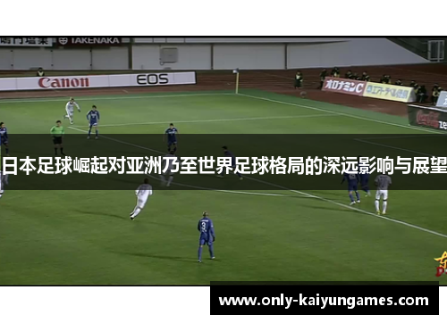 日本足球崛起对亚洲乃至世界足球格局的深远影响与展望