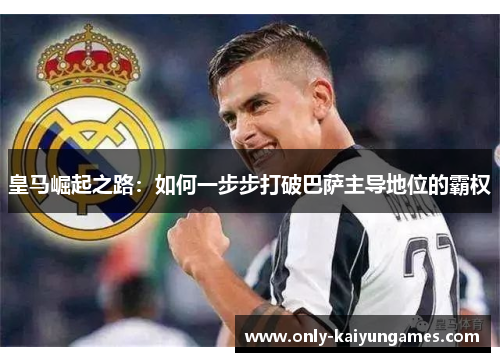 皇马崛起之路：如何一步步打破巴萨主导地位的霸权
