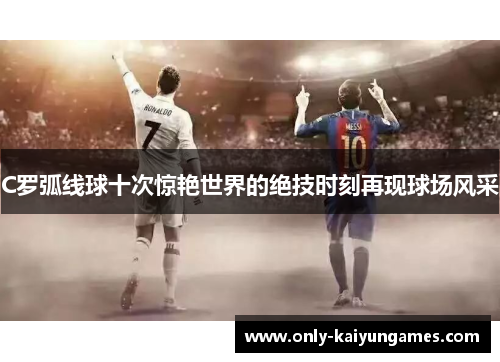 C罗弧线球十次惊艳世界的绝技时刻再现球场风采