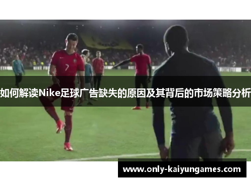 如何解读Nike足球广告缺失的原因及其背后的市场策略分析
