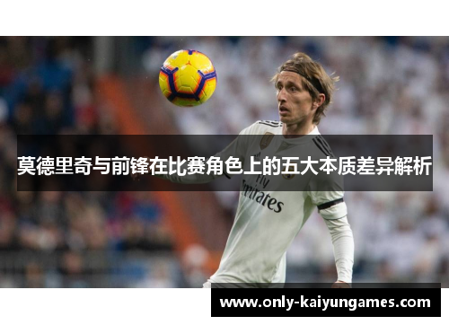 莫德里奇与前锋在比赛角色上的五大本质差异解析