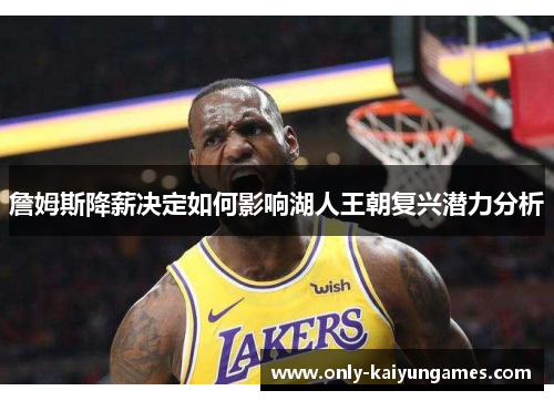詹姆斯降薪决定如何影响湖人王朝复兴潜力分析