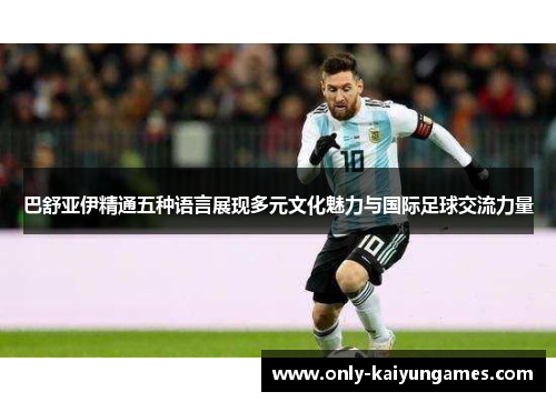 巴舒亚伊精通五种语言展现多元文化魅力与国际足球交流力量