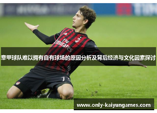 意甲球队难以拥有自有球场的原因分析及背后经济与文化因素探讨