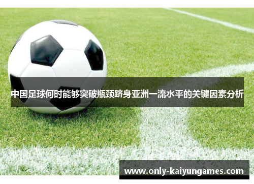 中国足球何时能够突破瓶颈跻身亚洲一流水平的关键因素分析