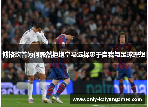 博格坎普为何毅然拒绝皇马选择忠于自我与足球理想 博格坎普为何毅然拒绝皇马选择忠于自我与足球理想