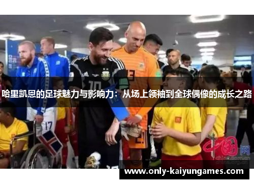 哈里凯恩的足球魅力与影响力:从场上领袖到全球偶像的成长之路 哈里凯恩的足球魅力与影响力:从场上领袖到全球偶像的成长之路