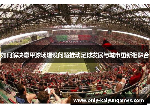 如何解决意甲球场建设问题推动足球发展与城市更新相融合 如何解决意甲球场建设问题推动足球发展与城市更新相融合