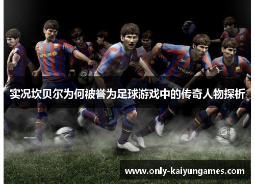 实况坎贝尔为何被誉为足球游戏中的传奇人物探析