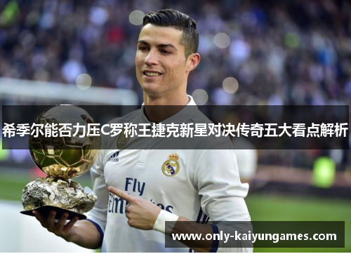 希季尔能否力压C罗称王捷克新星对决传奇五大看点解析 希季尔能否力压C罗称王捷克新星对决传奇五大看点解析