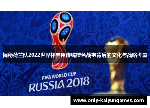 揭秘荷兰队2022世界杯弃用传统橙色战袍背后的文化与战略考量 揭秘荷兰队2022世界杯弃用传统橙色战袍背后的文化与战略考量