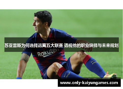苏亚雷斯为何选择远离五大联赛 透视他的职业抉择与未来规划