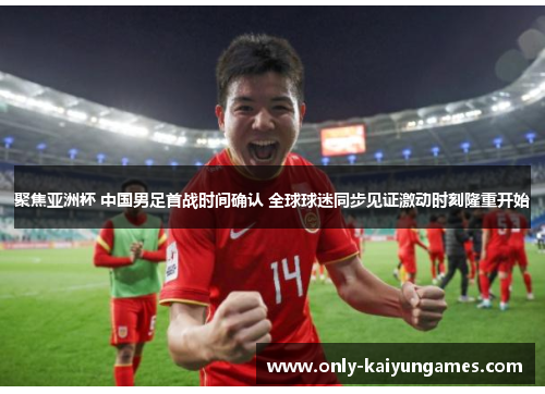 聚焦亚洲杯 中国男足首战时间确认 全球球迷同步见证激动时刻隆重开始 聚焦亚洲杯 中国男足首战时间确认 全球球迷同步见证激动时刻隆重开始