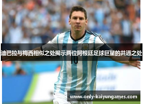 迪巴拉与梅西相似之处揭示两位阿根廷足球巨星的共通之处 迪巴拉与梅西相似之处揭示两位阿根廷足球巨星的共通之处