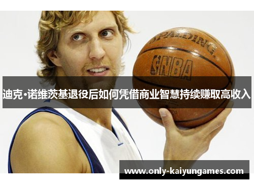 迪克·诺维茨基退役后如何凭借商业智慧持续赚取高收入 迪克·诺维茨基退役后如何凭借商业智慧持续赚取高收入
