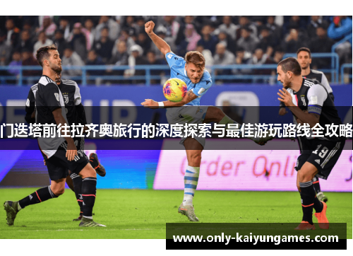 门迭塔前往拉齐奥旅行的深度探索与最佳游玩路线全攻略