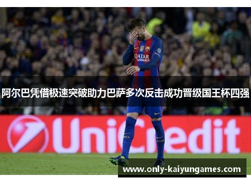 阿尔巴凭借极速突破助力巴萨多次反击成功晋级国王杯四强