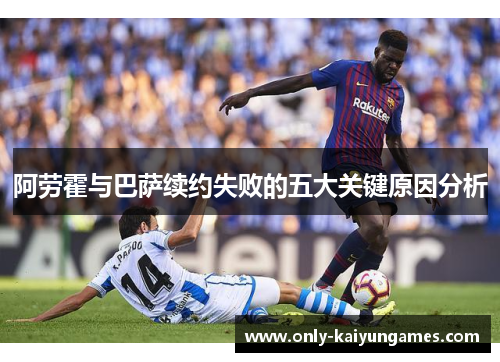 阿劳霍与巴萨续约失败的五大关键原因分析