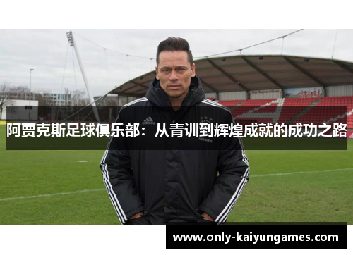 阿贾克斯足球俱乐部：从青训到辉煌成就的成功之路