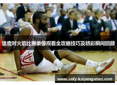 雄鹿对火箭比赛录像观看全攻略技巧及精彩瞬间回顾