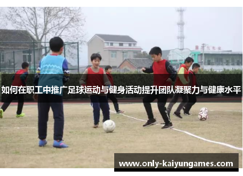 如何在职工中推广足球运动与健身活动提升团队凝聚力与健康水平